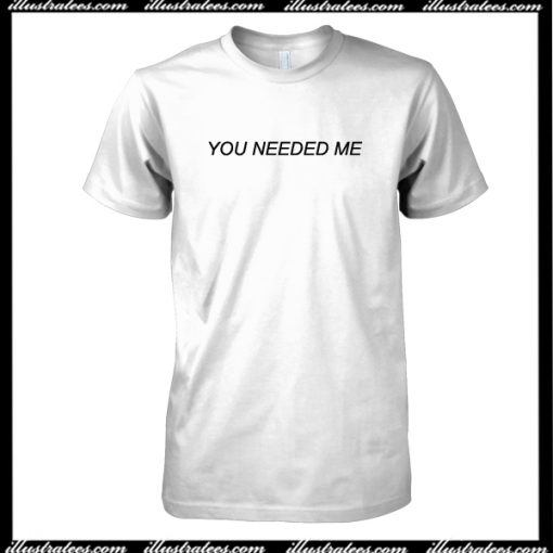 You Needed Me T-Shirt