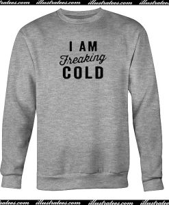 i am freaking cold sweatshirt