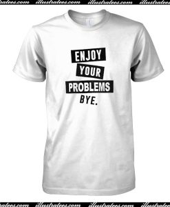 Enjoy Your Problem Bye T-Shirt