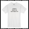 I Don't Want To Taco Bout It T Shirt