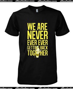 We Are Never Ever Ever Getting Back Toghether T-Shirt