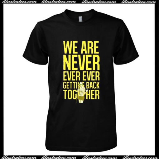 We Are Never Ever Ever Getting Back Toghether T-Shirt