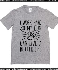 I Work Hard So My Dog Can Live A Better Life T-Shirt