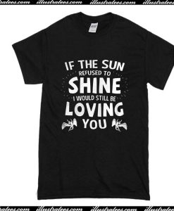 If The Sun Refused To Shine T-Shirt