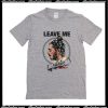 Leave Me T-Shirt