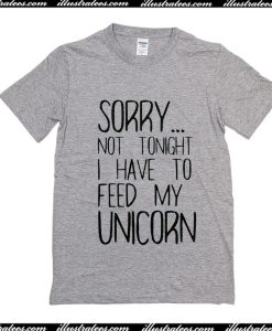 Sorry Not Tonight I Have To Feed My Unicorn T-Shirt