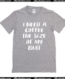 I Need A Coffee The Size Of My Butt T-Shirt