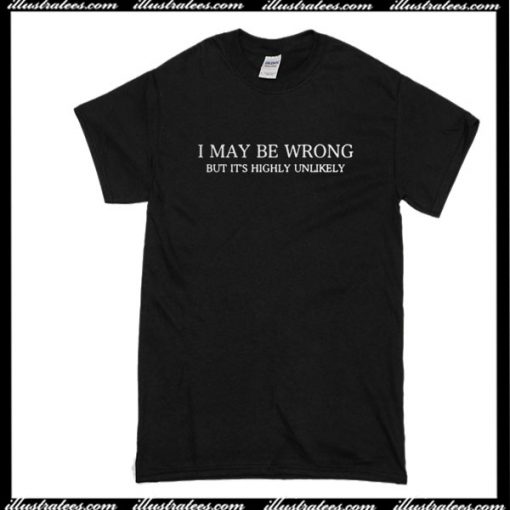 I May Be Wrong But It's Highly Unlikely T-Shirt