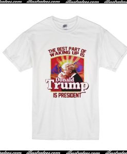 The Best Part Of Waking Up Is Donald Trump Is President T-Shirt