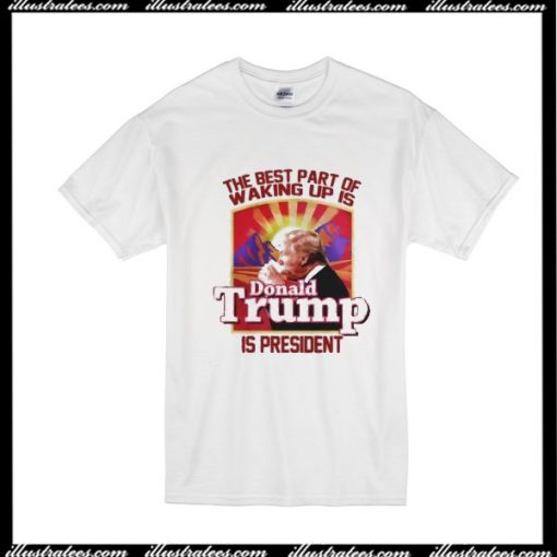 The Best Part Of Waking Up Is Donald Trump Is President T-Shirt