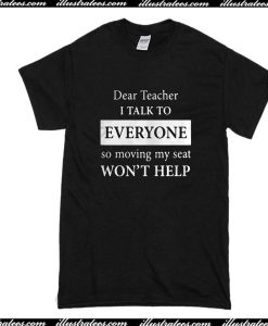 Dear Teacher I Talk To Everyone So Moving My Seat Won't Help T-Shirt