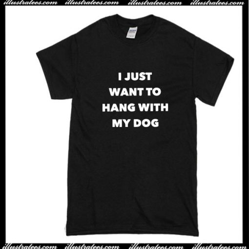 I Just Want To Hang With My Dog T-Shirt