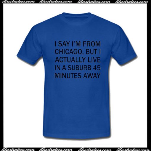 I Say I'm From Chicago T-Shirt