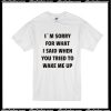 I'm Sorry For What I Said When You Tried To Wake Me Up T-Shirt