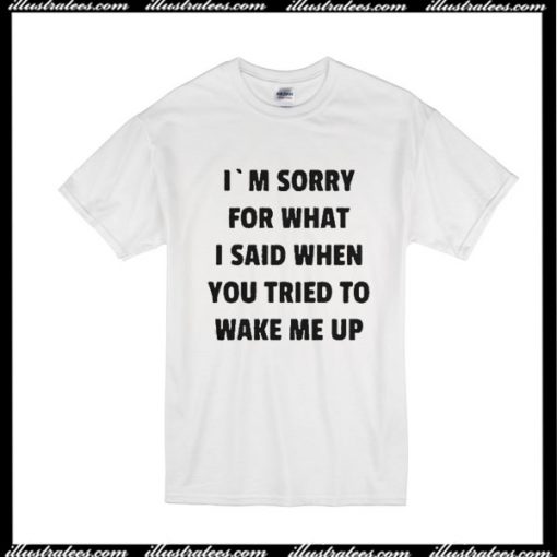 I'm Sorry For What I Said When You Tried To Wake Me Up T-Shirt