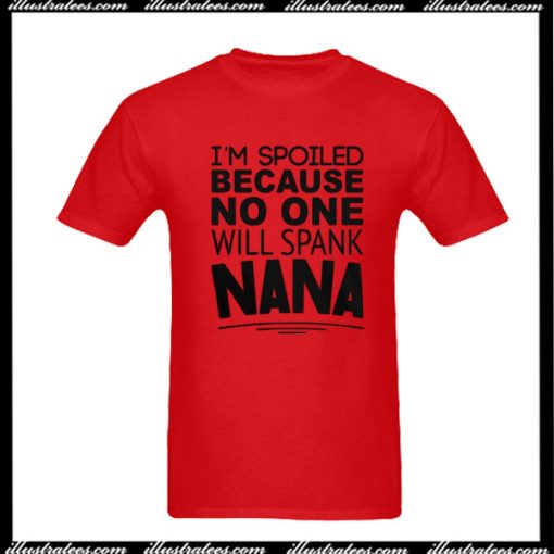 I'm Spoiled Because No One Will Spank Nana T-Shirt