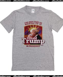 The Best Part Of Waking Up Is Donald Trump Is President T-Shirt