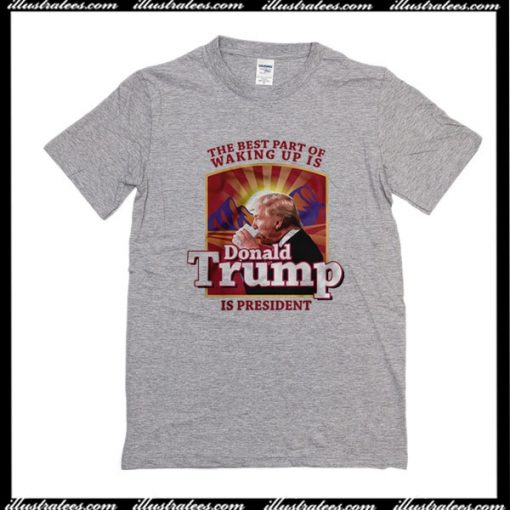 The Best Part Of Waking Up Is Donald Trump Is President T-Shirt