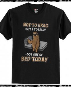 Sloth Not To Brag But I Totally Got Out Of Bed Today T Shirt