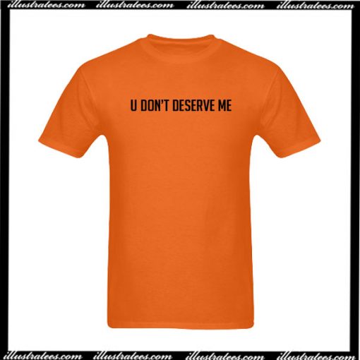 U Don't Deserve Me T-Shirt