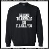 Be KInd To Animals Or I'll Kill You Sweatshirt