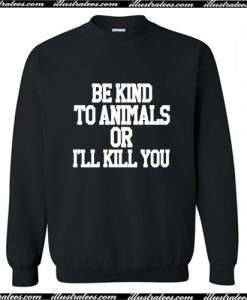 Be KInd To Animals Or I'll Kill You Sweatshirt