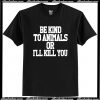 Be KInd To Animals Or I'll Kill You T-Shirt