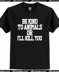 Be KInd To Animals Or I'll Kill You T-Shirt