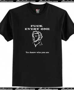 Fuck Every One You Know Who You Are T-Shirt