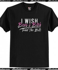 I Wish Being A Bitch Paid The Bills T Shirt