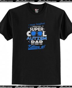 I never imagined I would be a super cool autism dad but here I am killing it t shirt