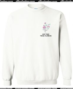 Just Take These Flowers Sweatshirt