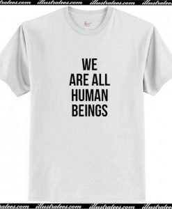We Are All Human Beings T Shirt