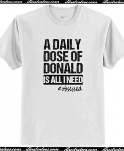 A Daily Dose Of Donald Is All I Need T-Shirt