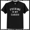 Fucking Is My Cardio T Shirt