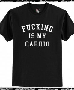 Fucking Is My Cardio T Shirt