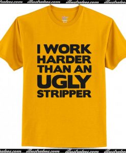 I Work Harder Than An Ugly Stripper T Shirt