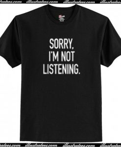 Sorry I'm Not Listening T Shirt