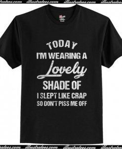 To Day I'm Wearing A lovely Shade Of I Slept Like Crap So Don't Piss Me Off T Shirt