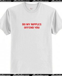 Do My Nipples Offend You T Shirt