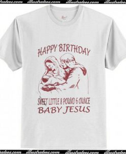 Happy Birthday sweet little 8 pound 6 ounce baby Jesus T Shirt