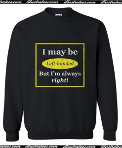 I May Be Left-Handed But I'm Always Right Sweatshirt