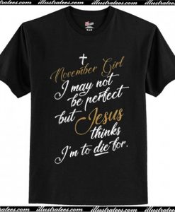 November girl I may not be perfect but Jesus thinks I’m to die for T Shirt