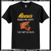 Reese's makes me happy you not so much T Shirt