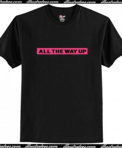 All The Way Up T Shirt