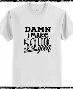 Damn I make 50 look good T Shirt