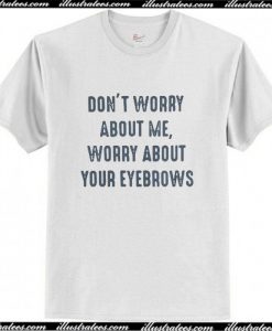 Don't Worry About Me Worry About Your Eyebrows T Shirt