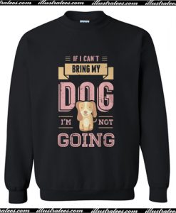 If I Can't Bring My Dog I'm Not Going Sweatshirt