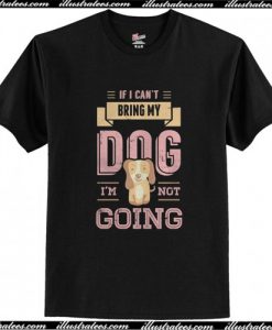 If I Can’t Bring My Dog I’m Not Going T Shirt