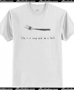 Life Is A Soup and Im A Fork T Shirt